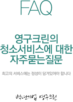 FAQ 영구크린의 청소서비스에 대한 자주묻는 질문 / 최고의 서비스에는 정성이 담겨있어야 합니다. / 백년기업 영구크린